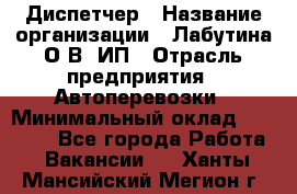 Диспетчер › Название организации ­ Лабутина О.В, ИП › Отрасль предприятия ­ Автоперевозки › Минимальный оклад ­ 20 000 - Все города Работа » Вакансии   . Ханты-Мансийский,Мегион г.